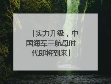 实力升级，中国海军三航母时代即将到来