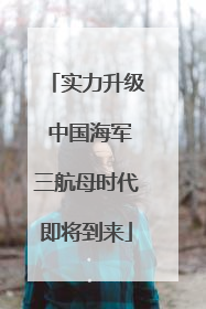 实力升级 中国海军三航母时代即将到来