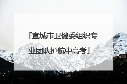 宣城市卫健委组织专业团队护航中高考