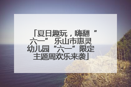 夏日趣玩，嗨翻“六一” 乐山市惠灵幼儿园“六一”限定主题周欢乐来袭