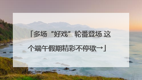 多场“好戏”轮番登场 这个端午假期精彩不停歇→