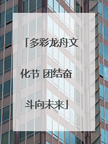 多彩龙舟文化节 团结奋斗向未来