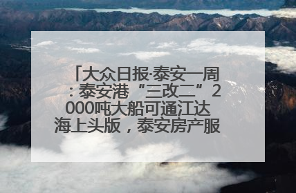 大众日报·泰安一周：泰安港“三改二”2000吨大船可通江达海上头版，泰安房产服务改革经验全省推广