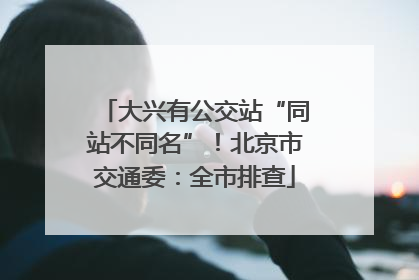 大兴有公交站“同站不同名”！北京市交通委：全市排查