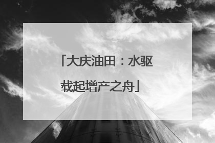 大庆油田：水驱载起增产之舟