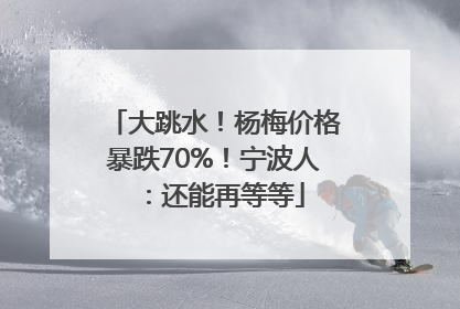 大跳水！杨梅价格暴跌70%！宁波人：还能再等等
