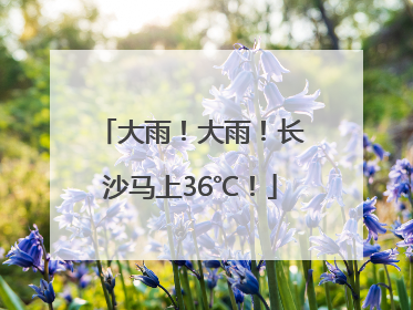 大雨！大雨！长沙马上36℃！