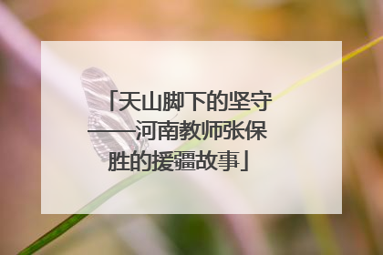 天山脚下的坚守——河南教师张保胜的援疆故事