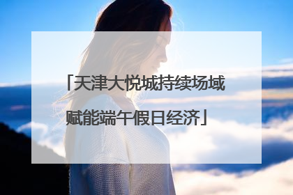 天津大悦城持续场域赋能端午假日经济