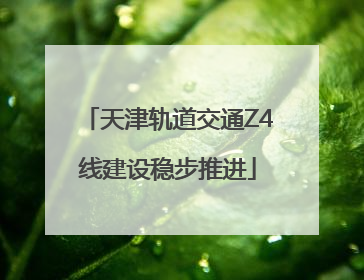 天津轨道交通Z4线建设稳步推进