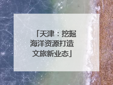 天津：挖掘海洋资源打造文旅新业态