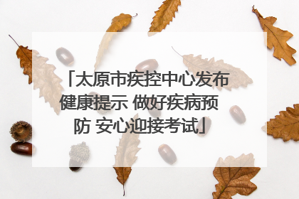 太原市疾控中心发布健康提示 做好疾病预防 安心迎接考试