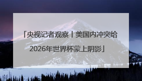 央视记者观察丨美国内冲突给2026年世界杯蒙上阴影