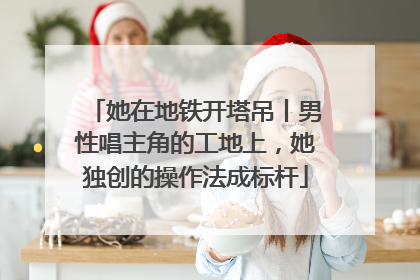她在地铁开塔吊丨男性唱主角的工地上，她独创的操作法成标杆