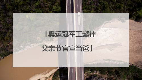 奥运冠军王懿律父亲节官宣当爸
