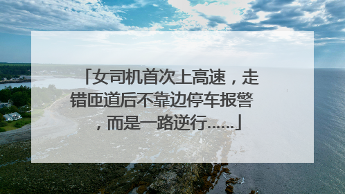 女司机首次上高速，走错匝道后不靠边停车报警，而是一路逆行……