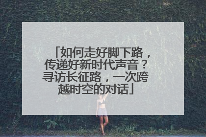 如何走好脚下路，传递好新时代声音？寻访长征路，一次跨越时空的对话