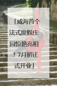 威海首个法式度假庄园惊艳亮相！7月初正式开业