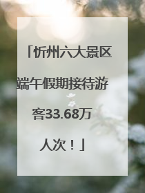 忻州六大景区端午假期接待游客33.68万人次！