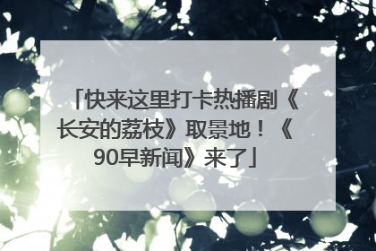 快来这里打卡热播剧《长安的荔枝》取景地！《90早新闻》来了