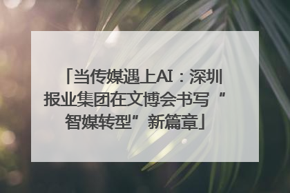 当传媒遇上AI：深圳报业集团在文博会书写“智媒转型”新篇章