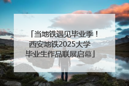 当地铁遇见毕业季！西安地铁2025大学毕业生作品联展启幕