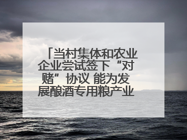 当村集体和农业企业尝试签下“对赌”协议 能为发展酿酒专用粮产业带来哪些利好？