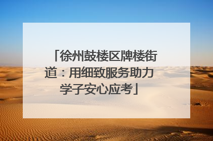 徐州鼓楼区牌楼街道：用细致服务助力学子安心应考