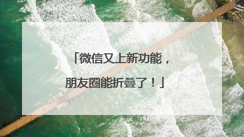 微信又上新功能，朋友圈能折叠了！