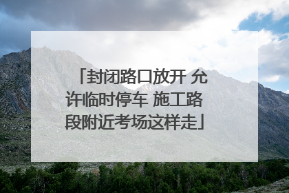 封闭路口放开 允许临时停车 施工路段附近考场这样走