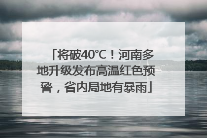 将破40℃！河南多地升级发布高温红色预警，省内局地有暴雨