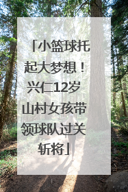 小篮球托起大梦想！兴仁12岁山村女孩带领球队过关斩将