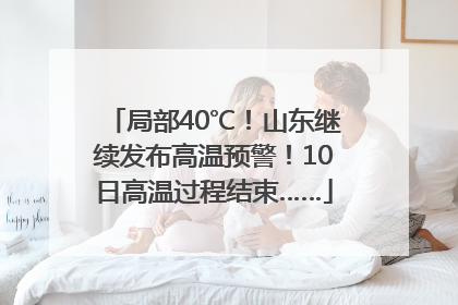 局部40℃！山东继续发布高温预警！10日高温过程结束……