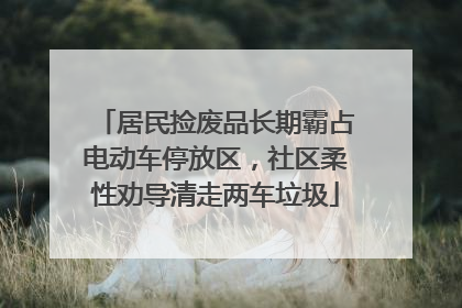居民捡废品长期霸占电动车停放区，社区柔性劝导清走两车垃圾
