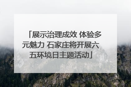 展示治理成效 体验多元魅力 石家庄将开展六五环境日主题活动