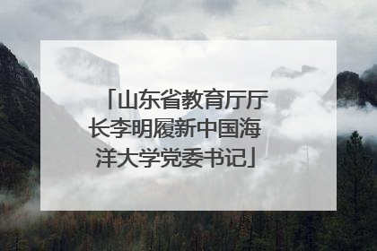 山东省教育厅厅长李明履新中国海洋大学党委书记
