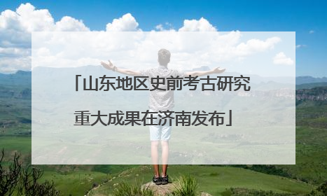 山东地区史前考古研究重大成果在济南发布