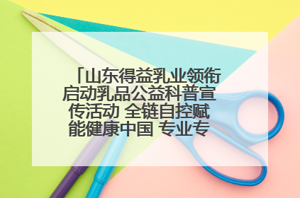 山东得益乳业领衔启动乳品公益科普宣传活动 全链自控赋能健康中国 专业专注领航低温奶时代