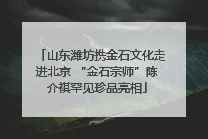山东潍坊携金石文化走进北京 “金石宗师”陈介祺罕见珍品亮相