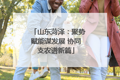 山东菏泽：聚势赋能谋发展 协同支农谱新篇