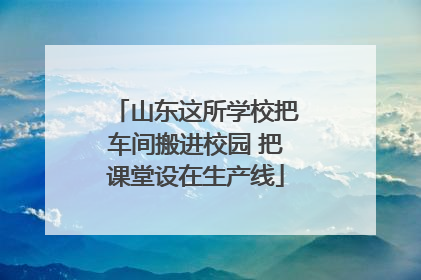 山东这所学校把车间搬进校园 把课堂设在生产线