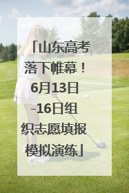 山东高考落下帷幕！6月13日-16日组织志愿填报模拟演练