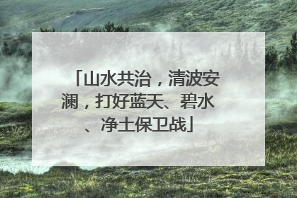 山水共治，清波安澜，打好蓝天、碧水、净土保卫战