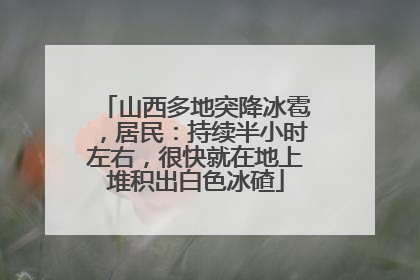 山西多地突降冰雹，居民：持续半小时左右，很快就在地上堆积出白色冰碴
