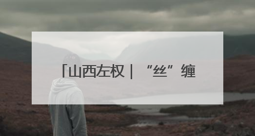 山西左权｜“丝”缠太行 “路”见繁华