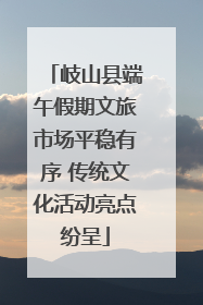 岐山县端午假期文旅市场平稳有序 传统文化活动亮点纷呈