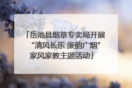 岳池县烟草专卖局开展“清风长乐 廉韵广烟”家风家教主题活动