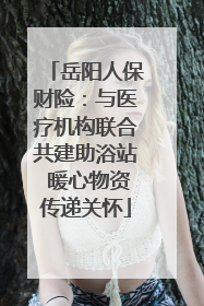 岳阳人保财险：与医疗机构联合共建助浴站 暖心物资传递关怀