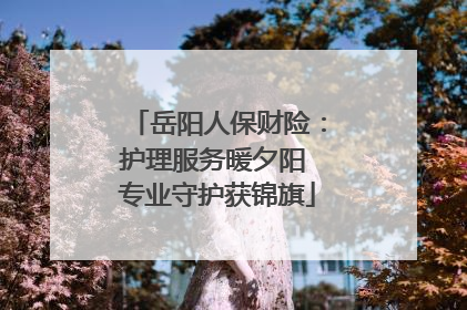 岳阳人保财险：护理服务暖夕阳 专业守护获锦旗