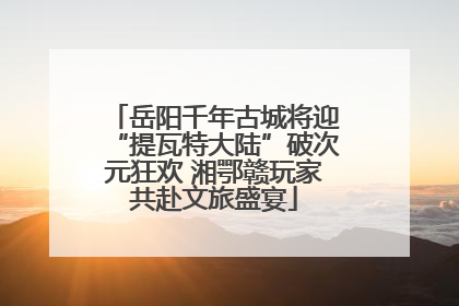 岳阳千年古城将迎“提瓦特大陆”破次元狂欢 湘鄂赣玩家共赴文旅盛宴